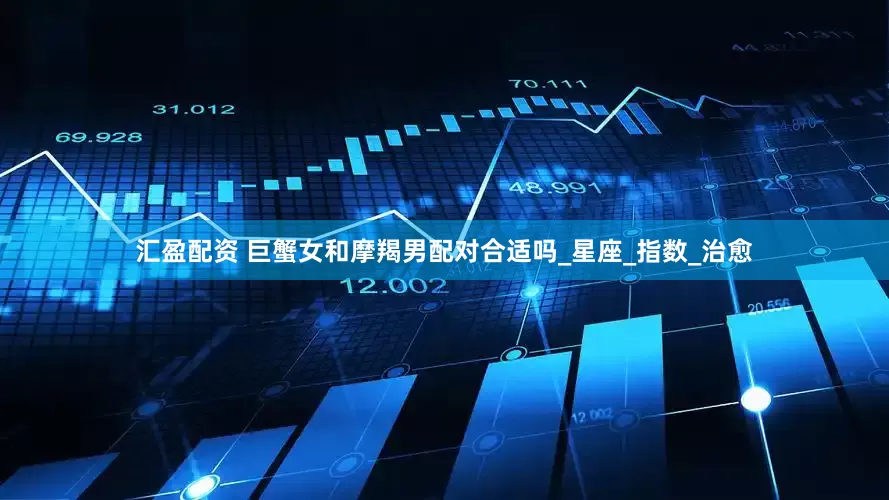 汇盈配资 巨蟹女和摩羯男配对合适吗_星座_指数_治愈