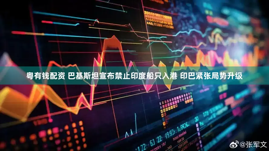 粤有钱配资 巴基斯坦宣布禁止印度船只入港 印巴紧张局势升级