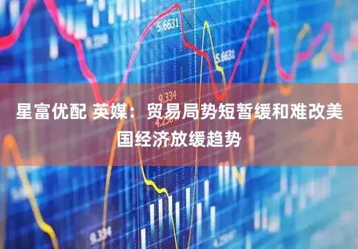 星富优配 英媒：贸易局势短暂缓和难改美国经济放缓趋势