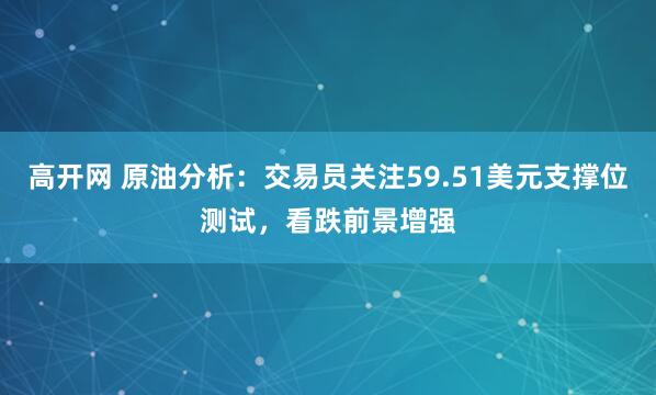 高开网 原油分析：交易员关注59.51美元支撑位测试，看跌前景增强