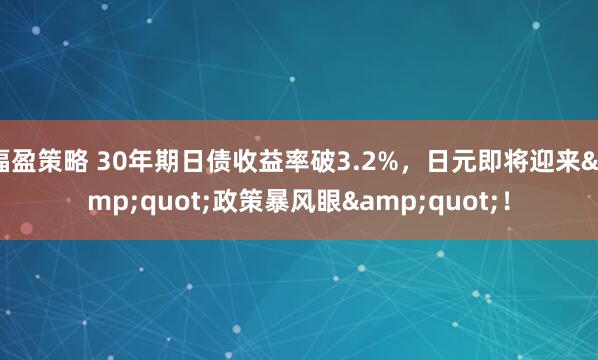 福盈策略 30年期日债收益率破3.2%，日元即将迎来&quot;政策暴风眼&quot;！