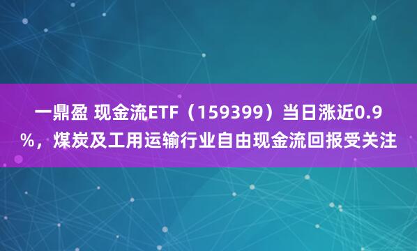 一鼎盈 现金流ETF（159399）当日涨近0.9%，煤炭及工用运输行业自由现金流回报受关注