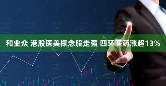 和业众 港股医美概念股走强 四环医药涨超13%