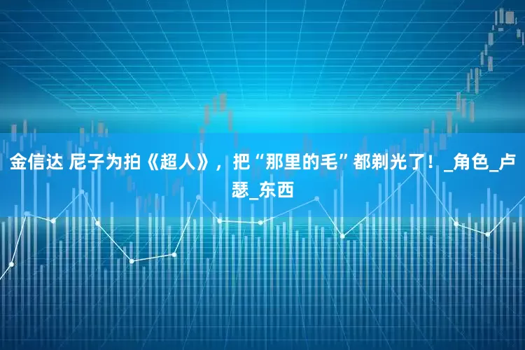 金信达 尼子为拍《超人》，把“那里的毛”都剃光了！_角色_卢瑟_东西