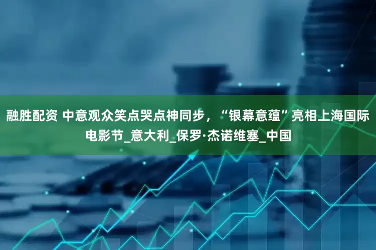 融胜配资 中意观众笑点哭点神同步，“银幕意蕴”亮相上海国际电影节_意大利_保罗·杰诺维塞_中国