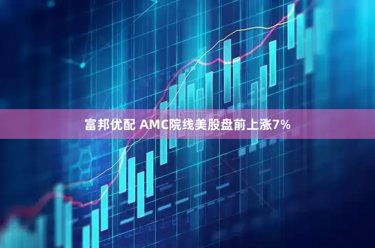 富邦优配 AMC院线美股盘前上涨7%