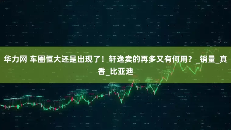 华力网 车圈恒大还是出现了！轩逸卖的再多又有何用？_销量_真香_比亚迪