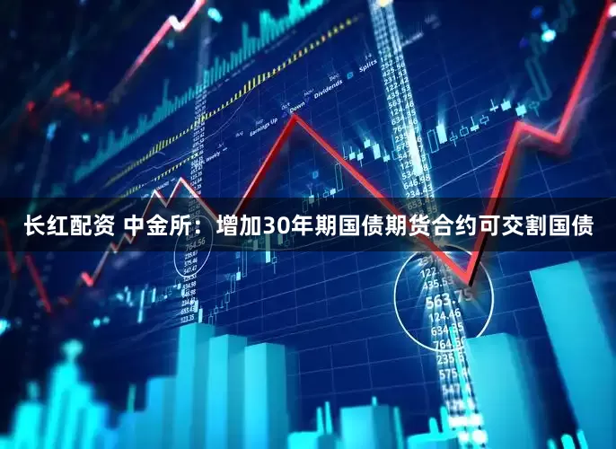 长红配资 中金所：增加30年期国债期货合约可交割国债