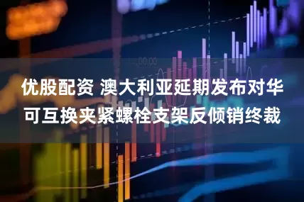 优股配资 澳大利亚延期发布对华可互换夹紧螺栓支架反倾销终裁