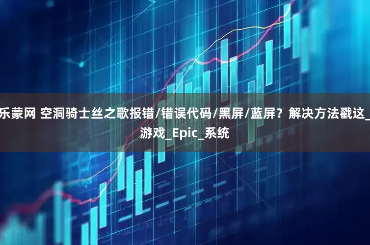 乐蒙网 空洞骑士丝之歌报错/错误代码/黑屏/蓝屏？解决方法戳这_游戏_Epic_系统