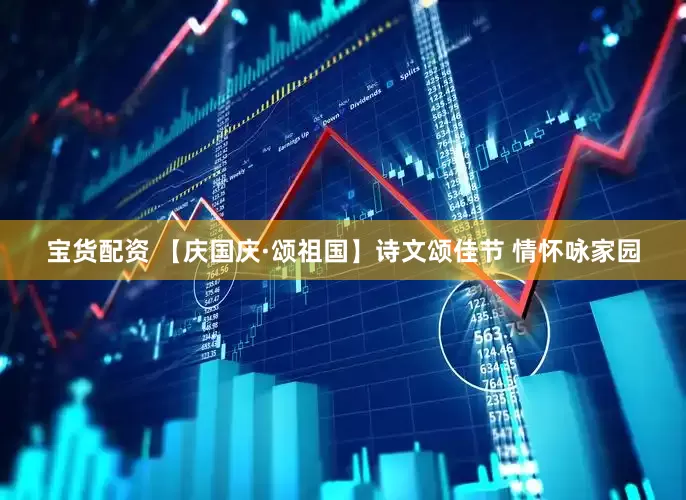 宝货配资 【庆国庆·颂祖国】诗文颂佳节 情怀咏家园