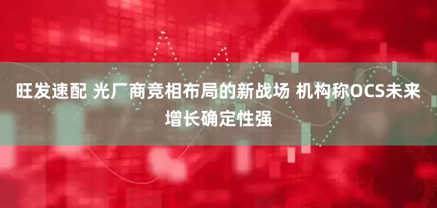 旺发速配 光厂商竞相布局的新战场 机构称OCS未来增长确定性强