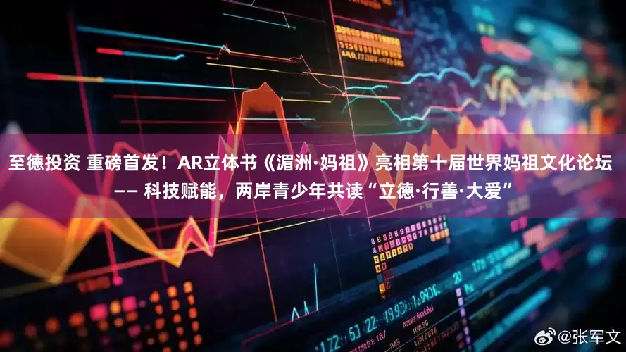 至德投资 重磅首发！AR立体书《湄洲·妈祖》亮相第十届世界妈祖文化论坛 —— 科技赋能，两岸青少年共读“立德·行善·大爱”