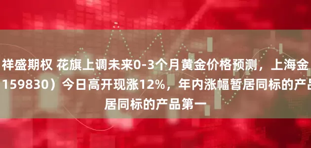 祥盛期权 花旗上调未来0-3个月黄金价格预测，上海金ETF（159830）今日高开现涨12%，年内涨幅暂居同标的产品第一