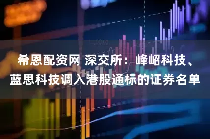 希恩配资网 深交所：峰岹科技、蓝思科技调入港股通标的证券名单